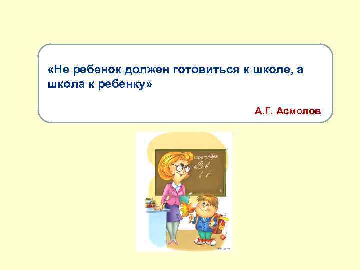  «Не ребенок должен готовиться к школе, а школа к ребенку» А. Г. Асмолов
