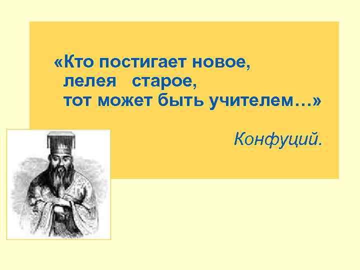  «Кто постигает новое, лелея старое, тот может быть учителем…» Конфуций. 