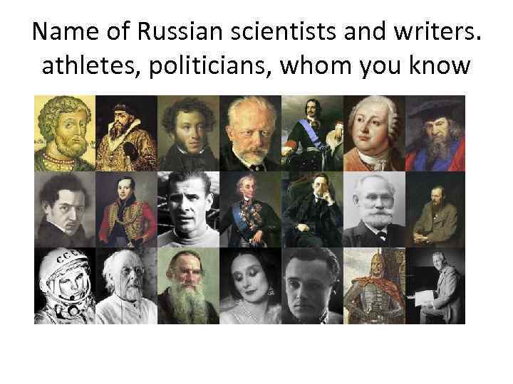 Name of Russian scientists and writers. athletes, politicians, whom you know 