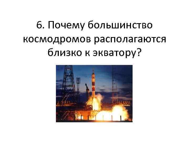 6. Почему большинство космодромов располагаются близко к экватору? 