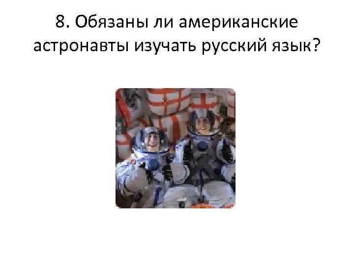 8. Обязаны ли американские астронавты изучать русский язык? 