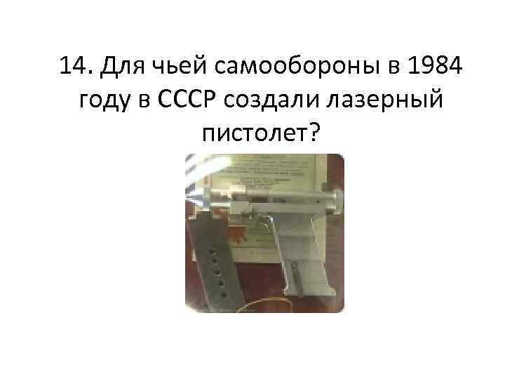 14. Для чьей самообороны в 1984 году в СССР создали лазерный пистолет? 