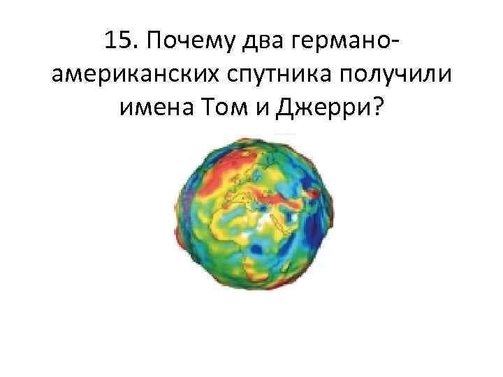 15. Почему два германоамериканских спутника получили имена Том и Джерри? 