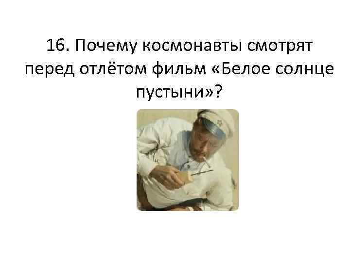 16. Почему космонавты смотрят перед отлётом фильм «Белое солнце пустыни» ? 