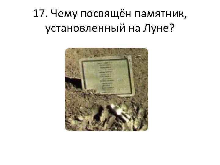 17. Чему посвящён памятник, установленный на Луне? 