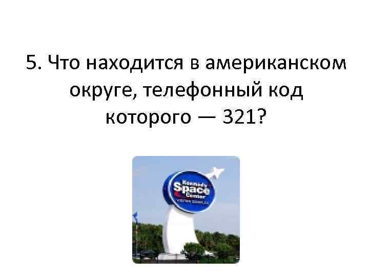 5. Что находится в американском округе, телефонный код которого — 321? 