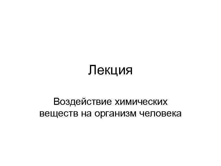 Лекция Воздействие химических веществ на организм человека 