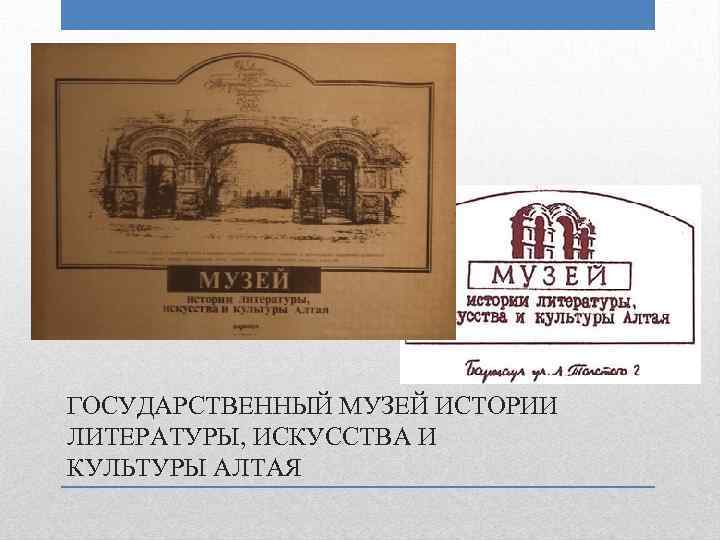 ГОСУДАРСТВЕННЫЙ МУЗЕЙ ИСТОРИИ ЛИТЕРАТУРЫ, ИСКУССТВА И КУЛЬТУРЫ АЛТАЯ 