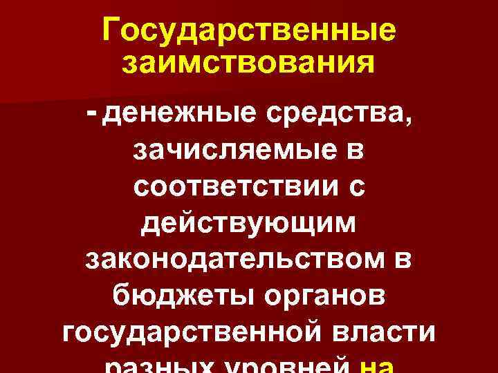 Государственные заимствования - денежные средства, зачисляемые в соответствии с действующим законодательством в бюджеты органов