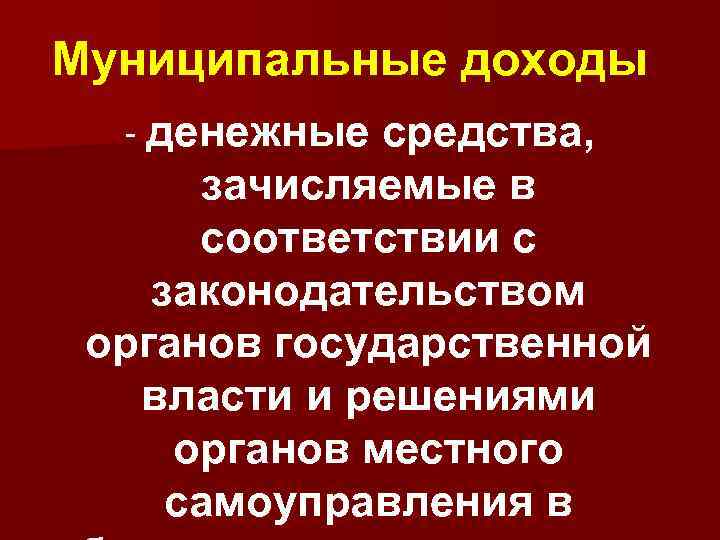 Муниципальные доходы - денежные средства, зачисляемые в соответствии с законодательством органов государственной власти и