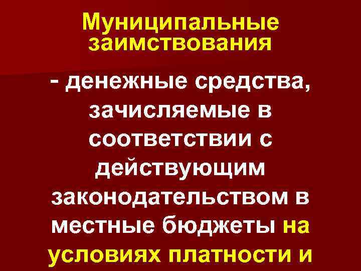 Муниципальные заимствования - денежные средства, зачисляемые в соответствии с действующим законодательством в местные бюджеты