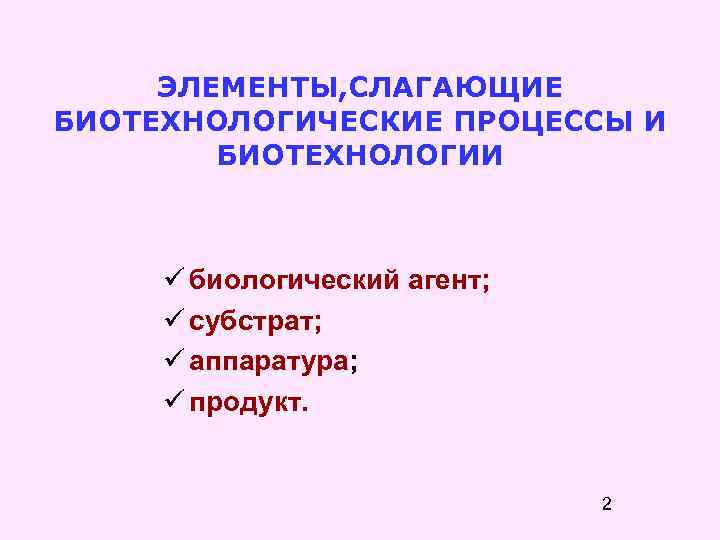 ЭЛЕМЕНТЫ, СЛАГАЮЩИЕ БИОТЕХНОЛОГИЧЕСКИЕ ПРОЦЕССЫ И БИОТЕХНОЛОГИИ биологический агент; субстрат; аппаратура; продукт. 2 