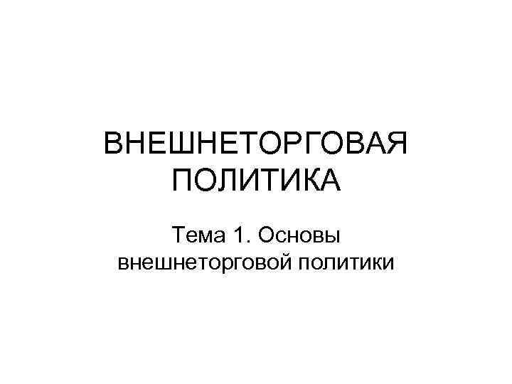 ВНЕШНЕТОРГОВАЯ ПОЛИТИКА Тема 1. Основы внешнеторговой политики 