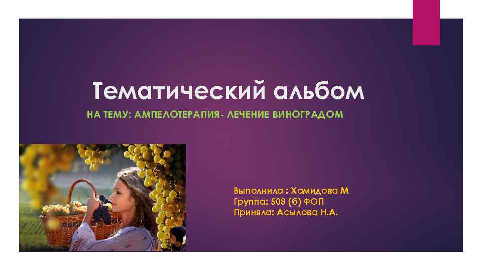 Тематический альбом НА ТЕМУ: АМПЕЛОТЕРАПИЯ- ЛЕЧЕНИЕ ВИНОГРАДОМ Выполнила : Хамидова М Группа: 508 (б)