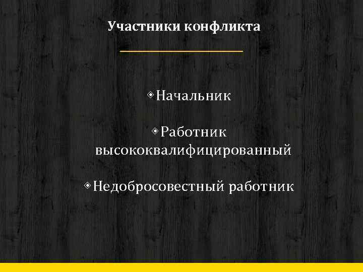 Участники конфликта ◈ Начальник ◈ Работник высококвалифицированный ◈ Недобросовестный работник 