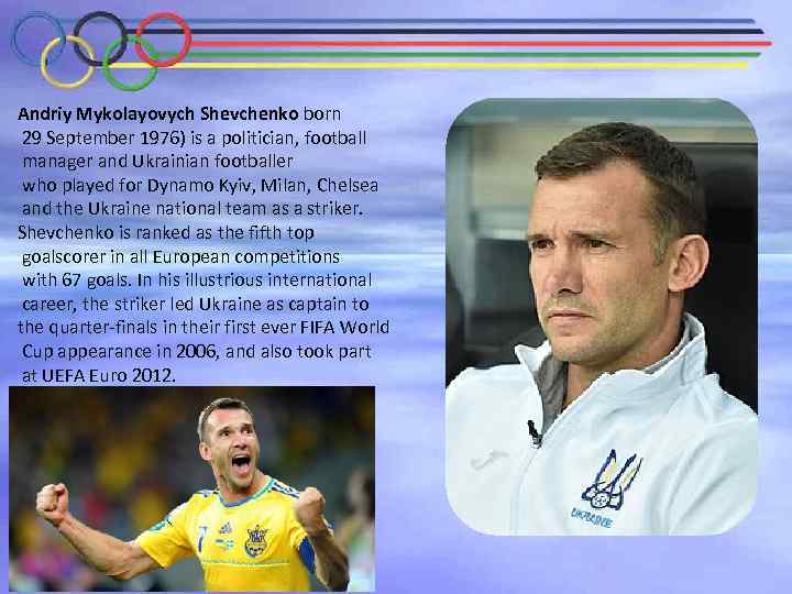 Andriy Mykolayovych Shevchenko born 29 September 1976) is a politician, football manager and Ukrainian