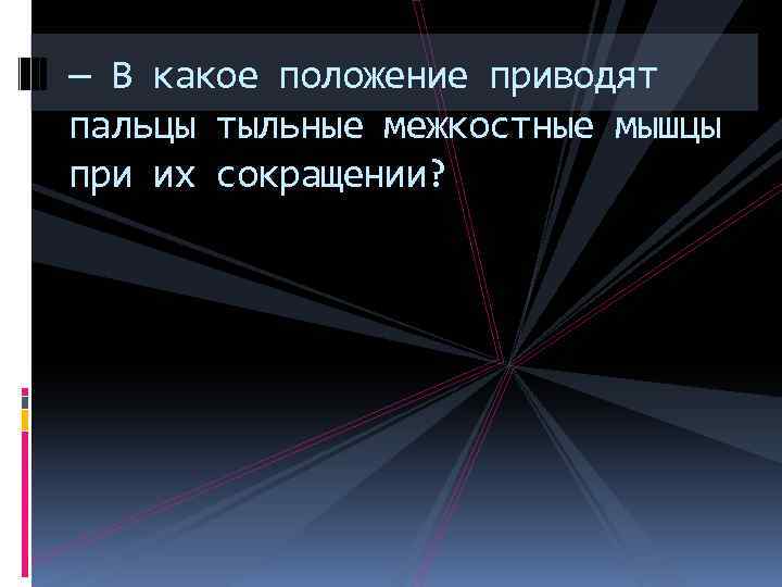 — В какое положение приводят пальцы тыльные межкостные мышцы при их сокращении? 