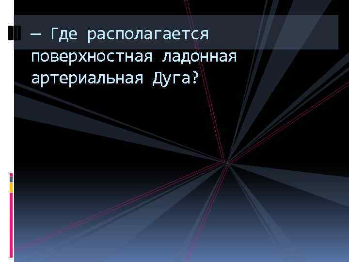 — Где располагается поверхностная ладонная артериальная Дуга? 