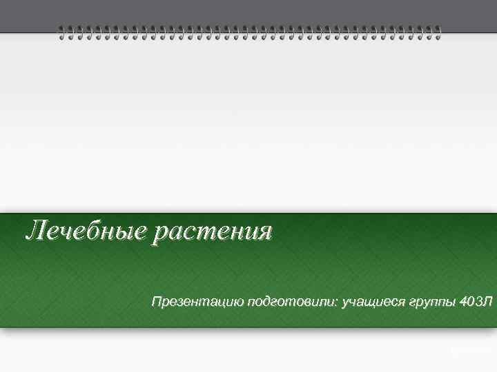 Лечебные растения Презентацию подготовили: учащиеся группы 403 Л 