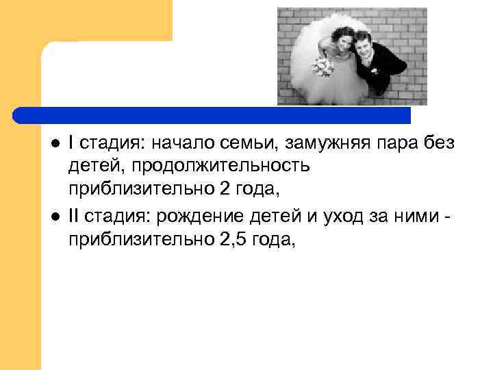 l l I стадия: начало семьи, замужняя пара без детей, продолжительность приблизительно 2 года,