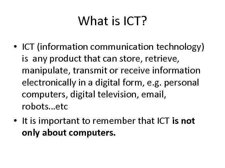 What is ICT? • ICT (information communication technology) is any product that can store,