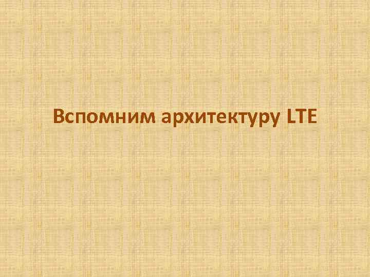 Вспомним архитектуру LTE 