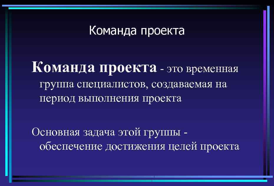 Команда проекта - это временная группа специалистов, создаваемая на период выполнения проекта Основная задача