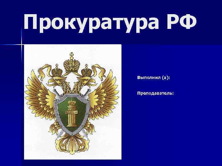 Прокуратура РФ Выполнил (а): Преподаватель: 