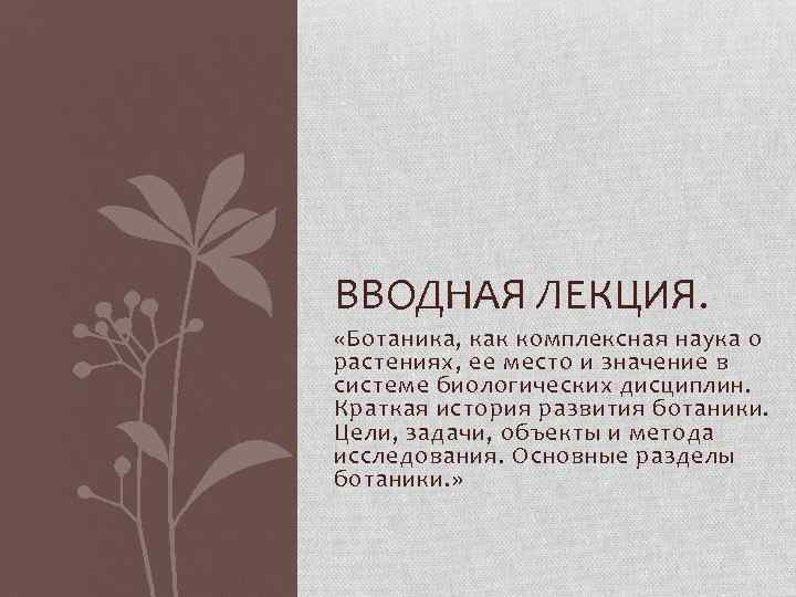 ВВОДНАЯ ЛЕКЦИЯ. «Ботаника, как комплексная наука о растениях, ее место и значение в системе