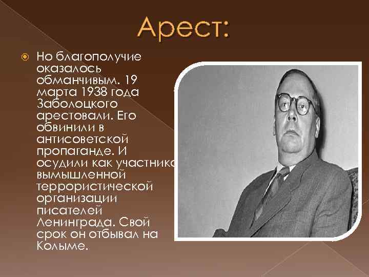 Арест: Но благополучие оказалось обманчивым. 19 марта 1938 года Заболоцкого арестовали. Его обвинили в