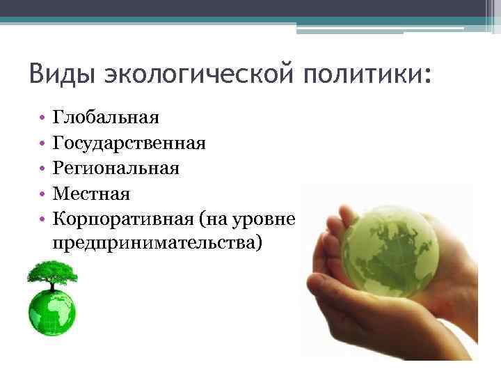 Виды экологической политики: • • • Глобальная Государственная Региональная Местная Корпоративная (на уровне предпринимательства)