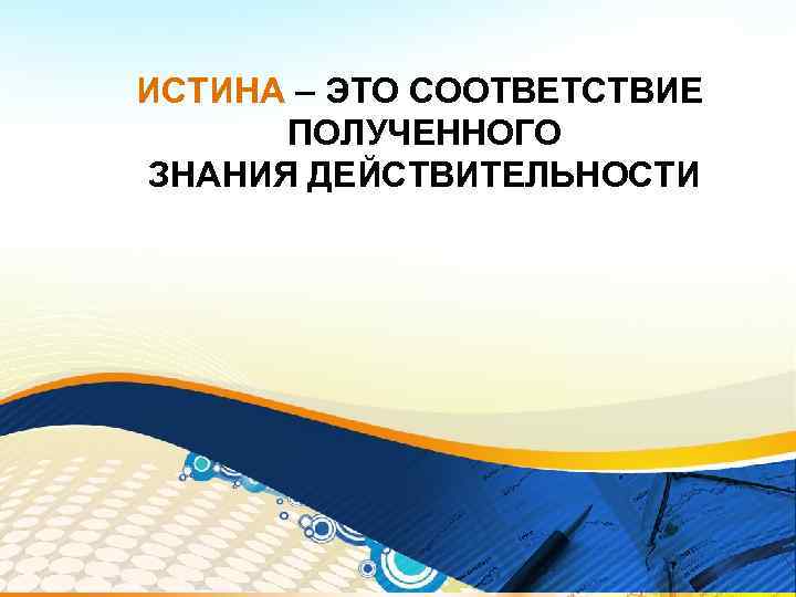 ИСТИНА – ЭТО СООТВЕТСТВИЕ ПОЛУЧЕННОГО ЗНАНИЯ ДЕЙСТВИТЕЛЬНОСТИ 
