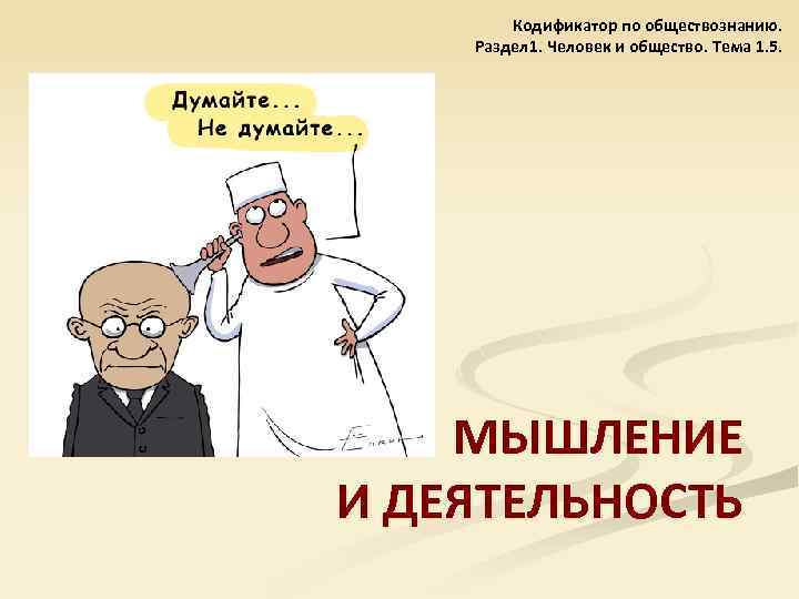 Кодификатор по обществознанию. Раздел 1. Человек и общество. Тема 1. 5. МЫШЛЕНИЕ И ДЕЯТЕЛЬНОСТЬ