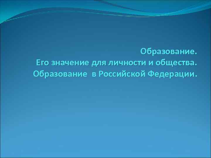 Образование. Его значение для личности и общества. Образование в Российской Федерации. 