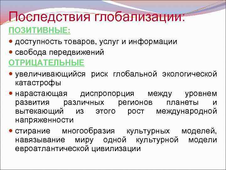 Последствия глобализации: ПОЗИТИВНЫЕ: доступность товаров, услуг и информации свобода передвижений ОТРИЦАТЕЛЬНЫЕ увеличивающийся риск глобальной