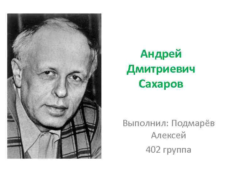 Андрей Дмитриевич Сахаров Выполнил: Подмарёв Алексей 402 группа 