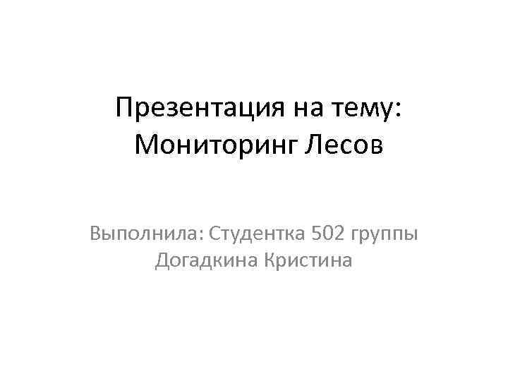 Презентация на тему: Мониторинг Лесов Выполнила: Студентка 502 группы Догадкина Кристина 
