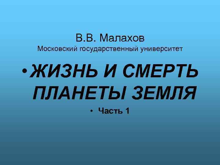 В. В. Малахов Московский государственный университет • ЖИЗНЬ И СМЕРТЬ ПЛАНЕТЫ ЗЕМЛЯ • Часть