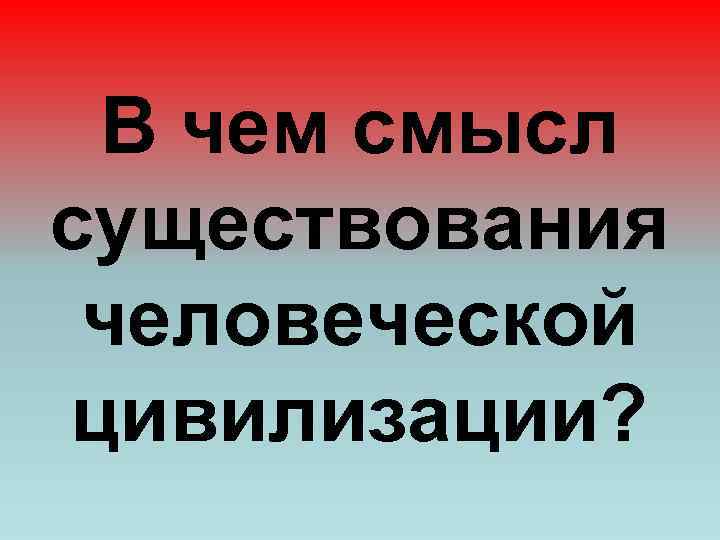 В чем смысл существования человеческой цивилизации? 