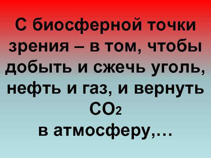 С биосферной точки зрения – в том, чтобы добыть и сжечь уголь, нефть и