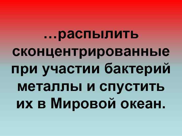 …распылить сконцентрированные при участии бактерий металлы и спустить их в Мировой океан. 