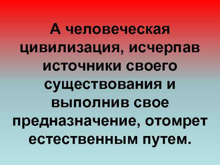 А человеческая цивилизация, исчерпав источники своего существования и выполнив свое предназначение, отомрет естественным путем.