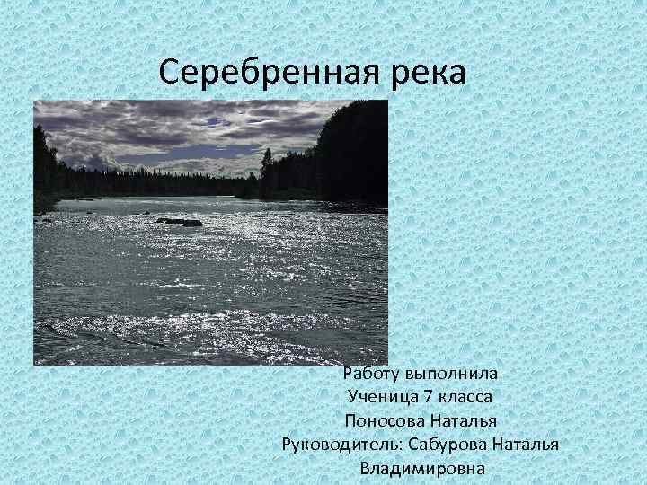 Серебренная река Работу выполнила Ученица 7 класса Поносова Наталья Руководитель: Сабурова Наталья Владимировна 