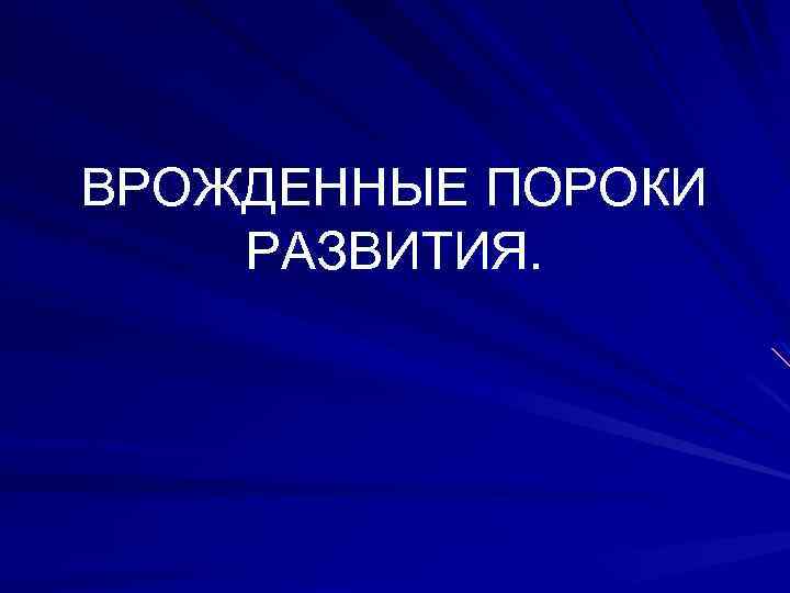 ВРОЖДЕННЫЕ ПОРОКИ РАЗВИТИЯ. 