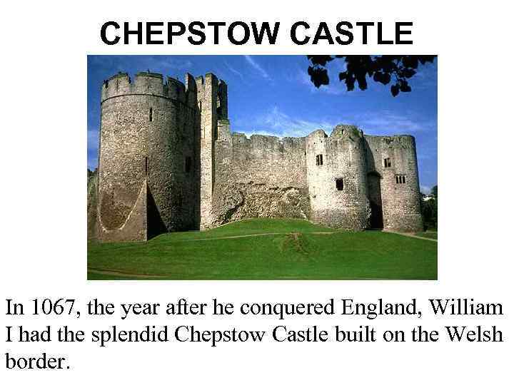 CHEPSTOW CASTLE In 1067, the year after he conquered England, William I had the