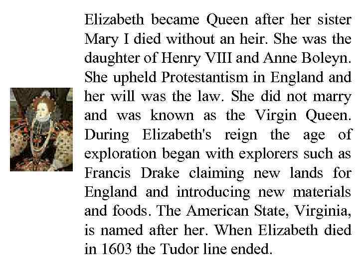 Elizabeth became Queen after her sister Mary I died without an heir. She was