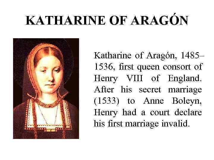 KATHARINE OF ARAGÓN Katharine of Aragón, 1485– 1536, first queen consort of Henry VIII