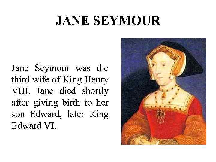 JANE SEYMOUR Jane Seymour was the third wife of King Henry VIII. Jane died