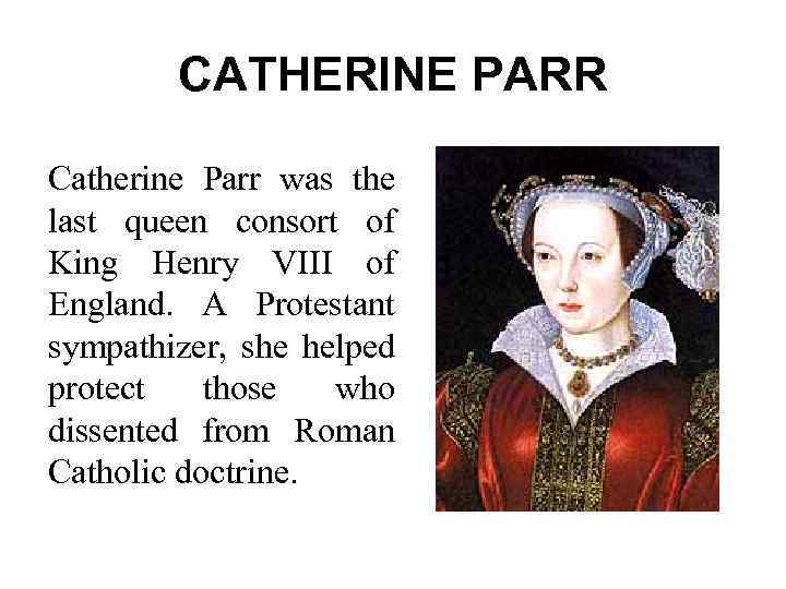 CATHERINE PARR Catherine Parr was the last queen consort of King Henry VIII of