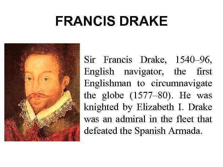 FRANCIS DRAKE Sir Francis Drake, 1540– 96, English navigator, the first Englishman to circumnavigate